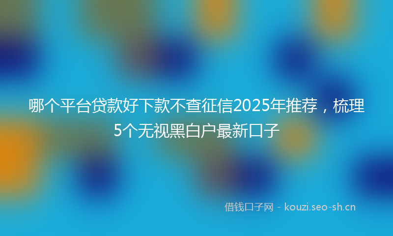 哪个平台贷款好下款不查征信2025年推荐，梳理5个无视黑白户最新口子