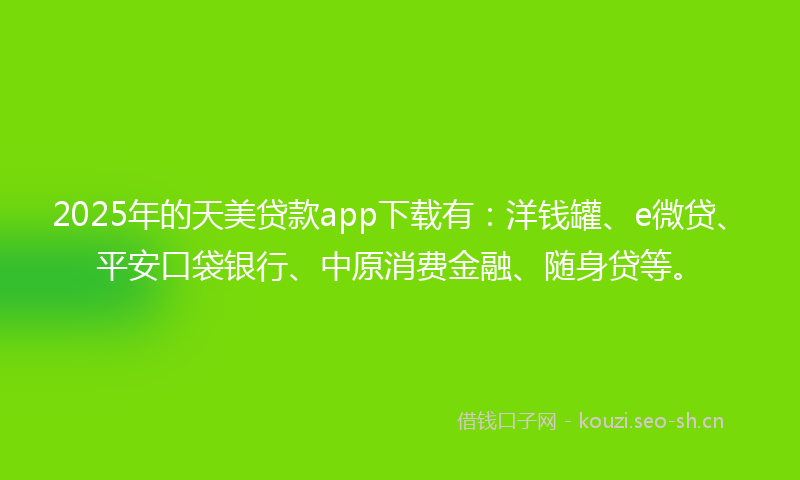 2025年的天美贷款app下载有：洋钱罐、e微贷、平安口袋银行、中原消费金融、随身贷等。