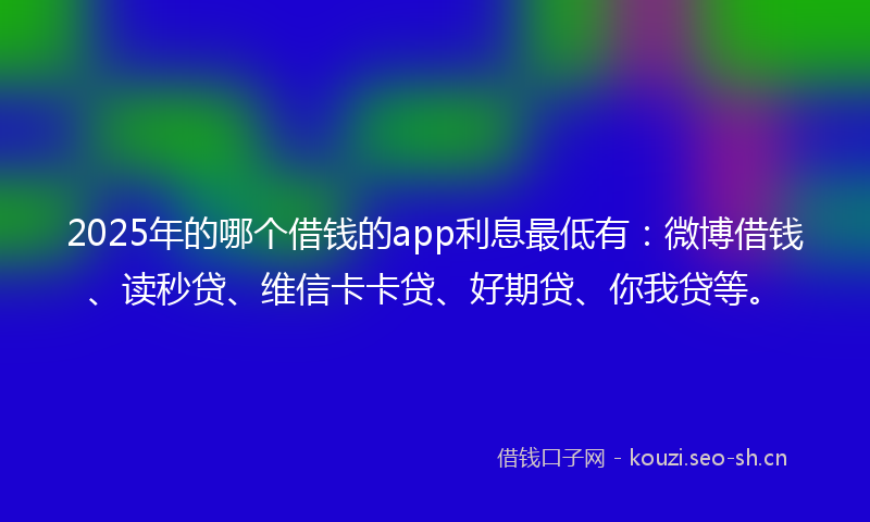 2025年的哪个借钱的app利息最低有：微博借钱、读秒贷、维信卡卡贷、好期贷、你我贷等。