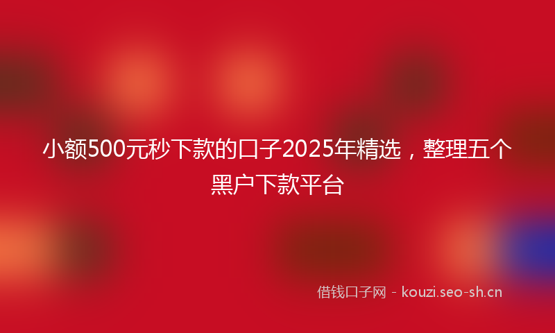 小额500元秒下款的口子2025年精选，整理五个黑户下款平台