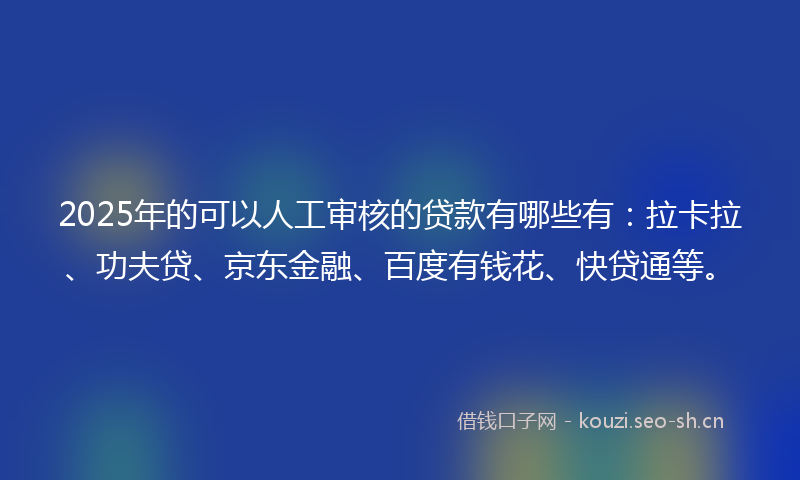 2025年的可以人工审核的贷款有哪些有：拉卡拉、功夫贷、京东金融、百度有钱花、快贷通等。