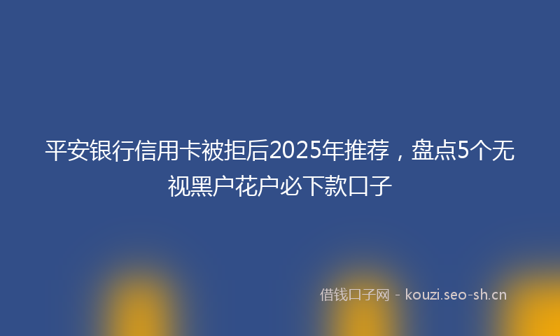 平安银行信用卡被拒后2025年推荐,盘点5个无视黑户花户必下款口子