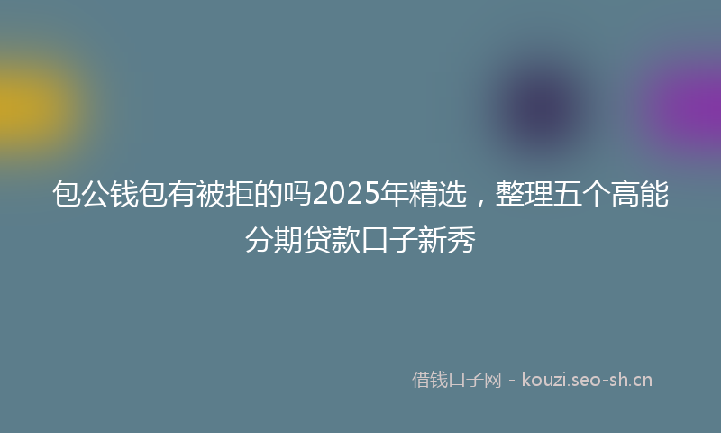 包公钱包有被拒的吗2025年精选，整理五个高能分期贷款口子新秀