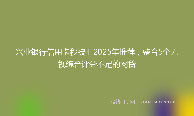 兴业银行信用卡秒被拒2025年推荐，整合5个无视综合评分不足的网贷
