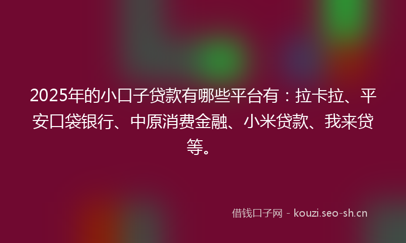 2025年的小口子贷款有哪些平台有:拉卡拉、平安口袋银行、中原消费金融、小米贷款、我来贷等。