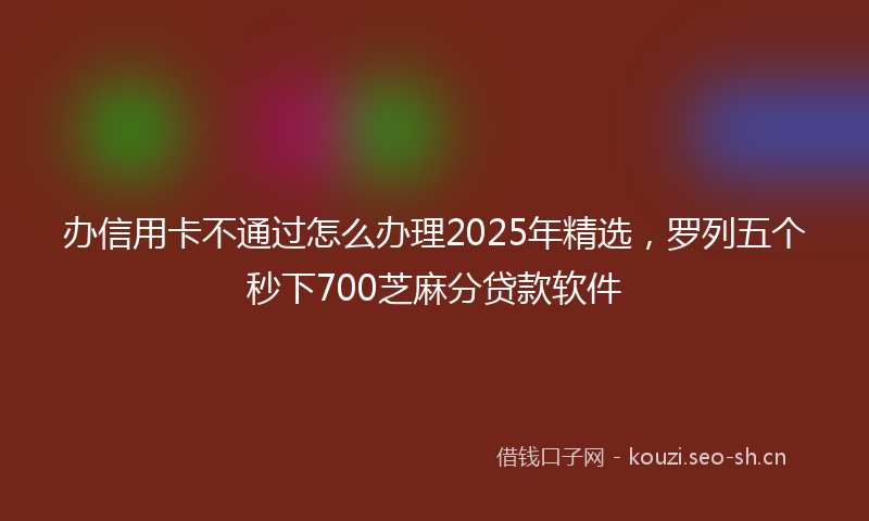 办信用卡不通过怎么办理2025年精选，罗列五个秒下700芝麻分贷款软件