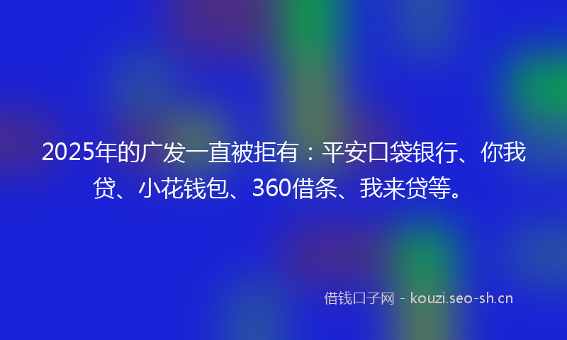 2025年的广发一直被拒有：平安口袋银行、你我贷、小花钱包、360借条、我来贷等。