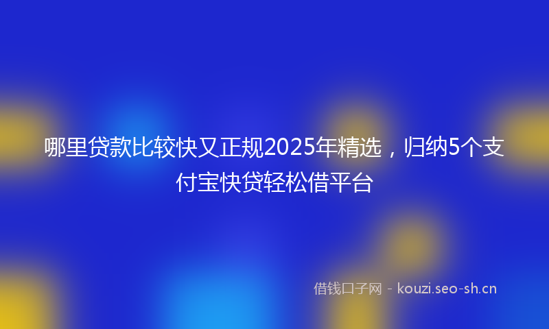 哪里贷款比较快又正规2025年精选，归纳5个支付宝快贷轻松借平台
