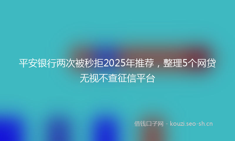 平安银行两次被秒拒2025年推荐，整理5个网贷无视不查征信平台