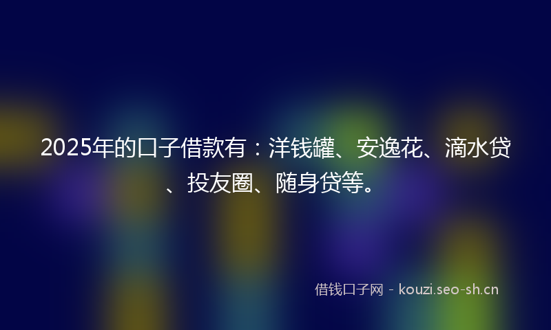 2025年的口子借款有：洋钱罐、安逸花、滴水贷、投友圈、随身贷等。