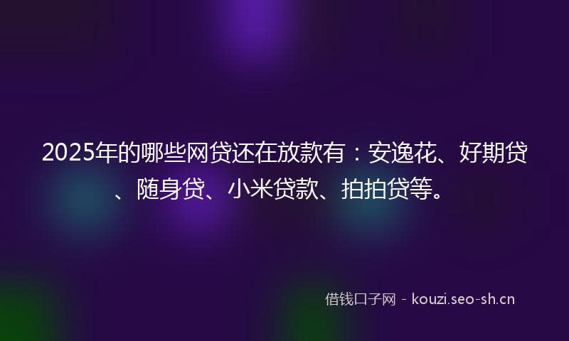 2025年的哪些网贷还在放款有：安逸花、好期贷、随身贷、小米贷款、拍拍贷等。