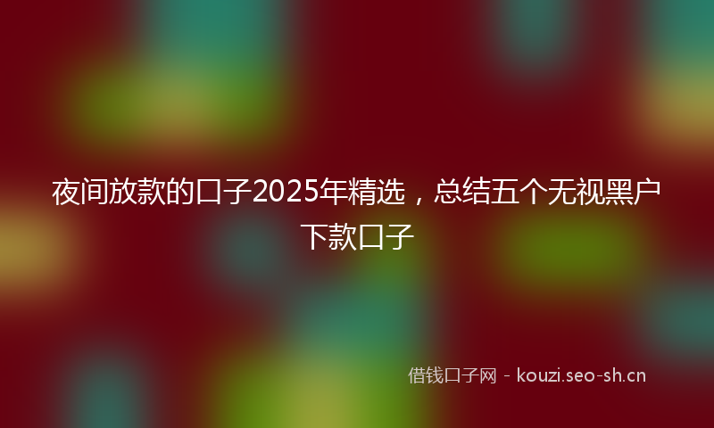 夜间放款的口子2025年精选，总结五个无视黑户下款口子