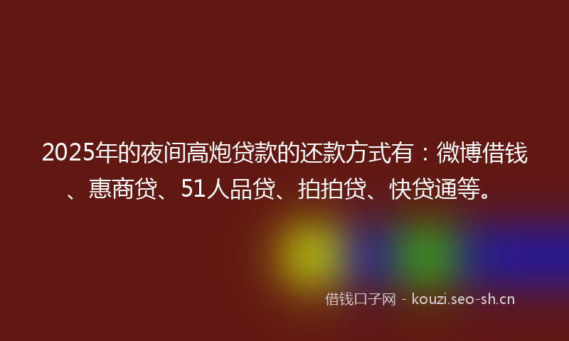 2025年的夜间高炮贷款的还款方式有：微博借钱、惠商贷、51人品贷、拍拍贷、快贷通等。