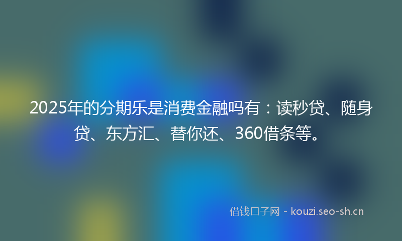 2025年的分期乐是消费金融吗有:读秒贷、随身贷、东方汇、替你还、360借条等。