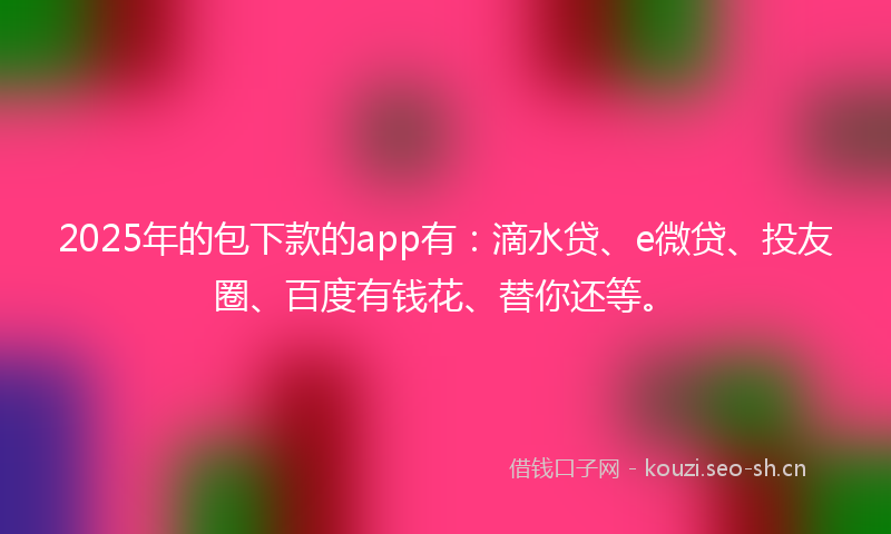2025年的包下款的app有：滴水贷、e微贷、投友圈、百度有钱花、替你还等。