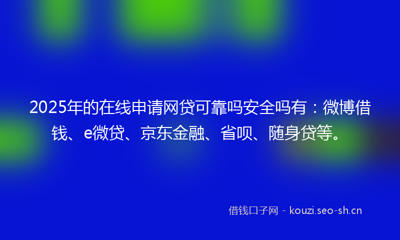 2025年的在线申请网贷可靠吗安全吗有：微博借钱、e微贷、京东金融、省呗、随身贷等。