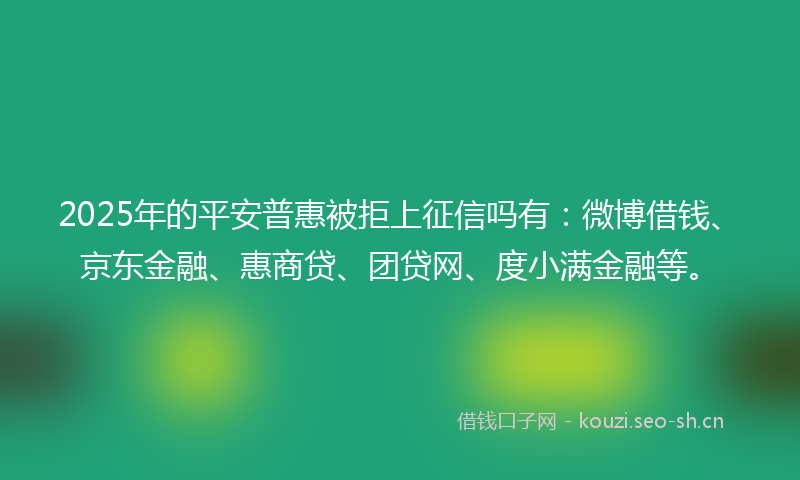 2025年的平安普惠被拒上征信吗有：微博借钱、京东金融、惠商贷、团贷网、度小满金融等。