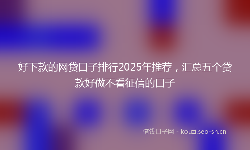好下款的网贷口子排行2025年推荐，汇总五个贷款好做不看征信的口子
