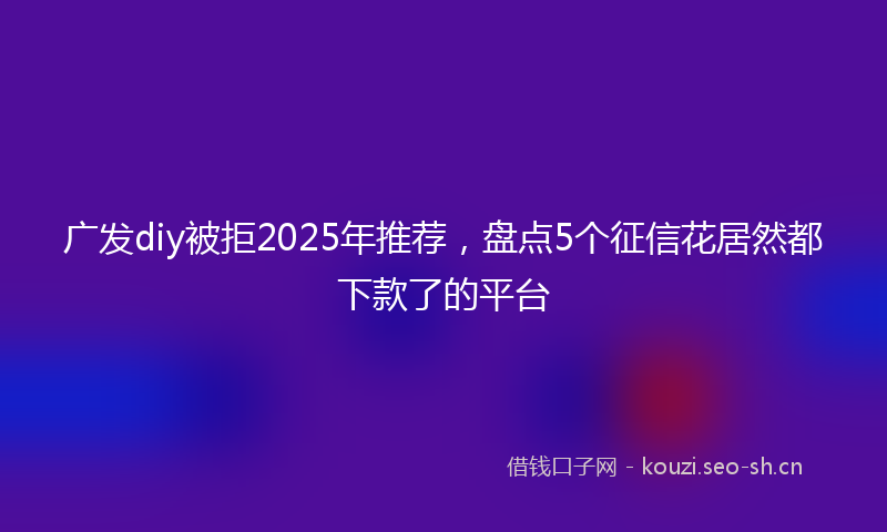 广发diy被拒2025年推荐，盘点5个征信花居然都下款了的平台