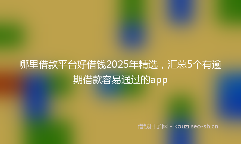 哪里借款平台好借钱2025年精选，汇总5个有逾期借款容易通过的app