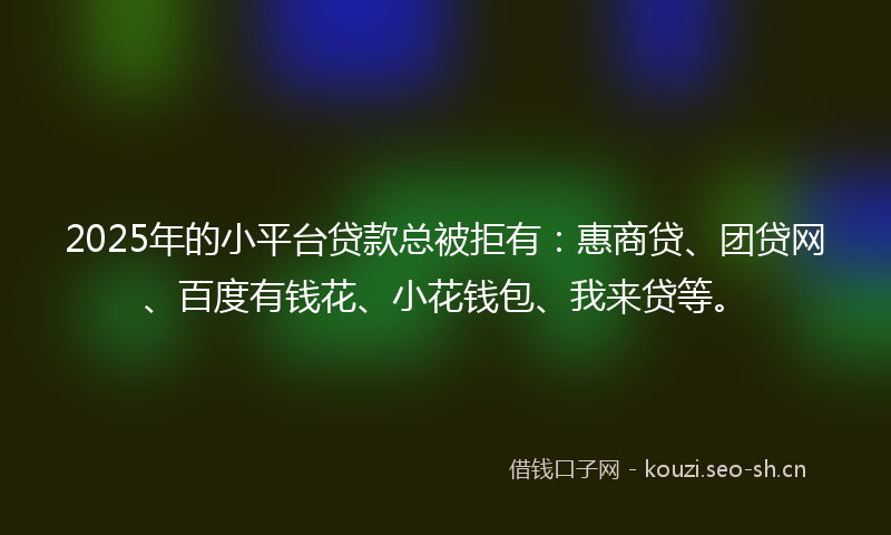 2025年的小平台贷款总被拒有：惠商贷、团贷网、百度有钱花、小花钱包、我来贷等。