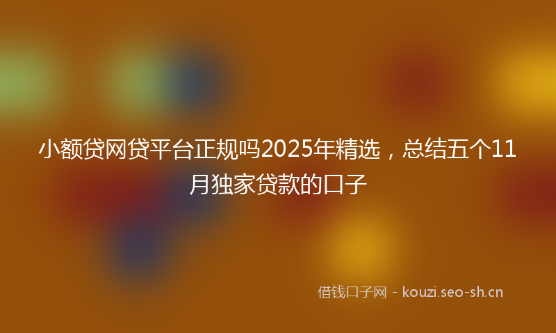 小额贷网贷平台正规吗2025年精选，总结五个11月独家贷款的口子