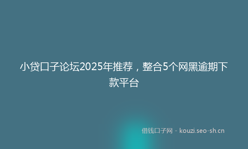 小贷口子论坛2025年推荐，整合5个网黑逾期下款平台