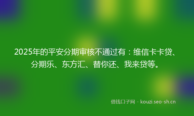 2025年的平安分期审核不通过有：维信卡卡贷、分期乐、东方汇、替你还、我来贷等。