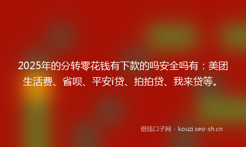 2025年的分转零花钱有下款的吗安全吗有：美团生活费、省呗、平安i贷、拍拍贷、我来贷等。