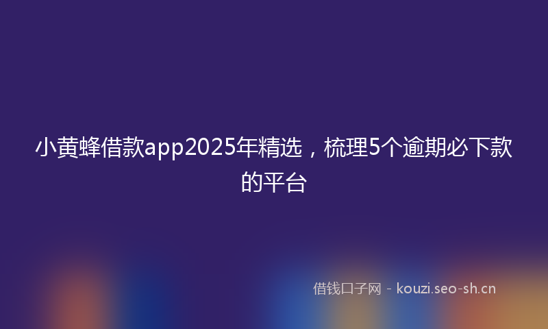 小黄蜂借款app2025年精选，梳理5个逾期必下款的平台