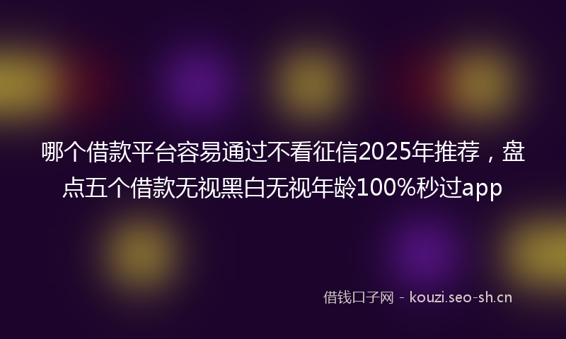哪个借款平台容易通过不看征信2025年推荐，盘点五个借款无视黑白无视年龄100%秒过app