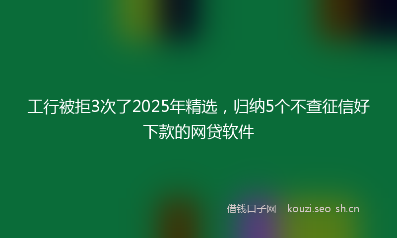 工行被拒3次了2025年精选，归纳5个不查征信好下款的网贷软件