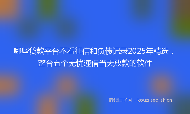 哪些贷款平台不看征信和负债记录2025年精选，整合五个无忧速借当天放款的软件