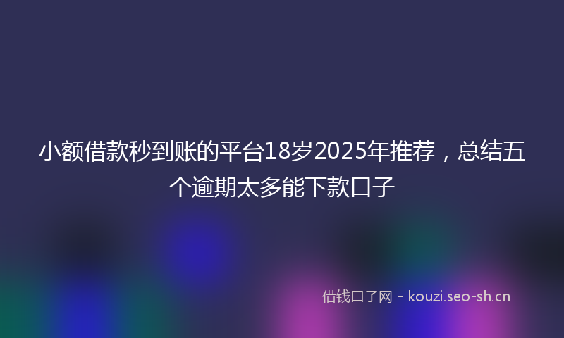 小额借款秒到账的平台18岁2025年推荐，总结五个逾期太多能下款口子