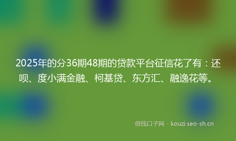 2025年的分36期48期的贷款平台征信花了有:还呗、度小满金融、柯基贷、东方汇、融逸花等。