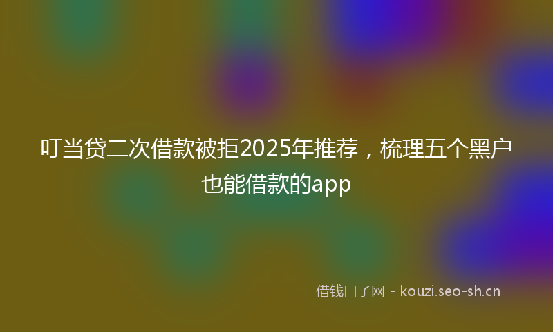 叮当贷二次借款被拒2025年推荐，梳理五个黑户也能借款的app