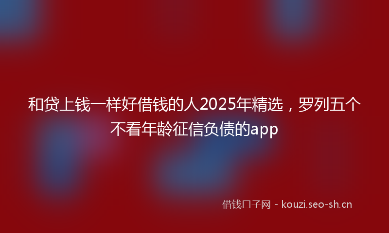 和贷上钱一样好借钱的人2025年精选，罗列五个不看年龄征信负债的app