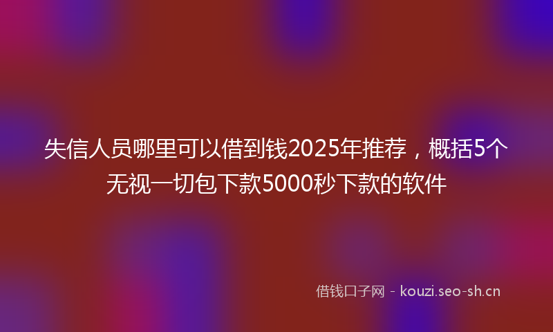 失信人员哪里可以借到钱2025年推荐，概括5个无视一切包下款5000秒下款的软件