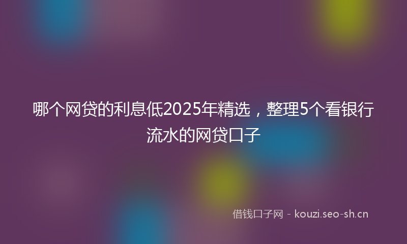 哪个网贷的利息低2025年精选,整理5个看银行流水的网贷口子