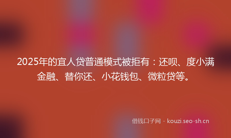 2025年的宜人贷普通模式被拒有：还呗、度小满金融、替你还、小花钱包、微粒贷等。