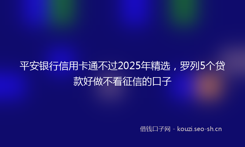 平安银行信用卡通不过2025年精选，罗列5个贷款好做不看征信的口子