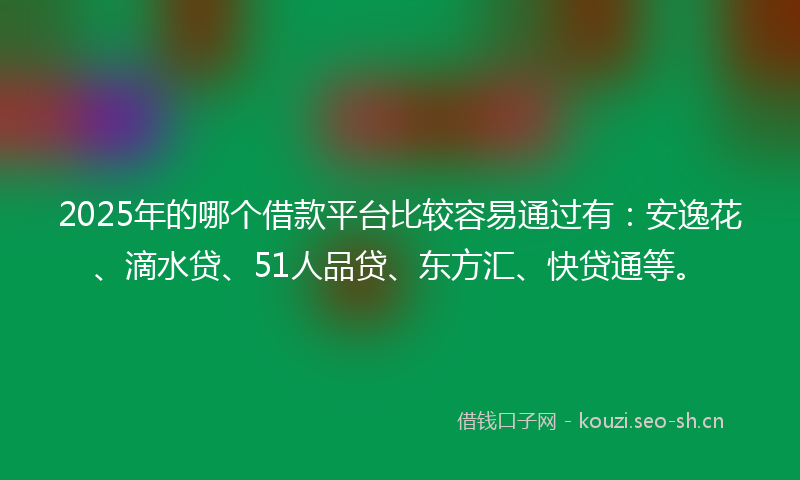 2025年的哪个借款平台比较容易通过有：安逸花、滴水贷、51人品贷、东方汇、快贷通等。