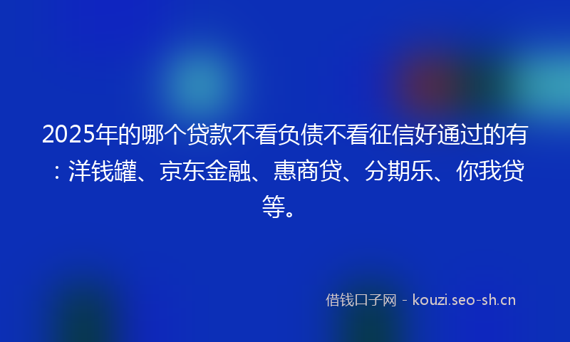 2025年的哪个贷款不看负债不看征信好通过的有：洋钱罐、京东金融、惠商贷、分期乐、你我贷等。