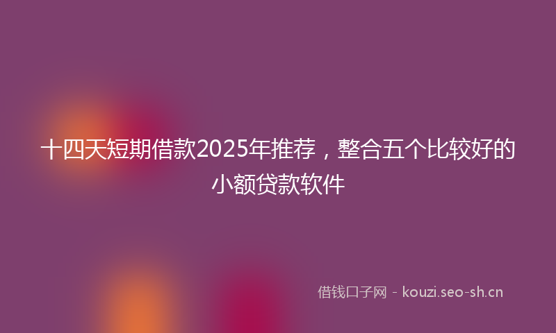 十四天短期借款2025年推荐，整合五个比较好的小额贷款软件
