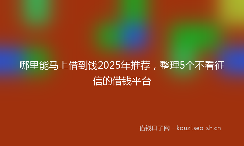 哪里能马上借到钱2025年推荐，整理5个不看征信的借钱平台