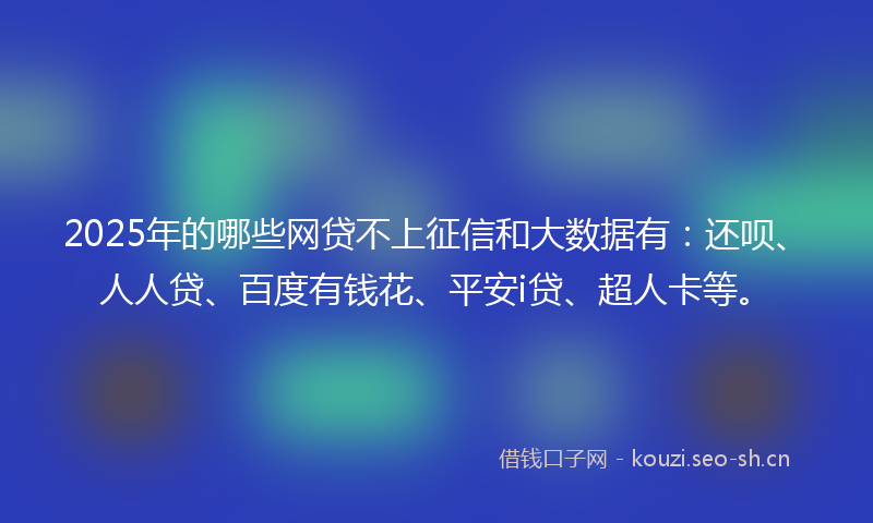 2025年的哪些网贷不上征信和大数据有：还呗、人人贷、百度有钱花、平安i贷、超人卡等。