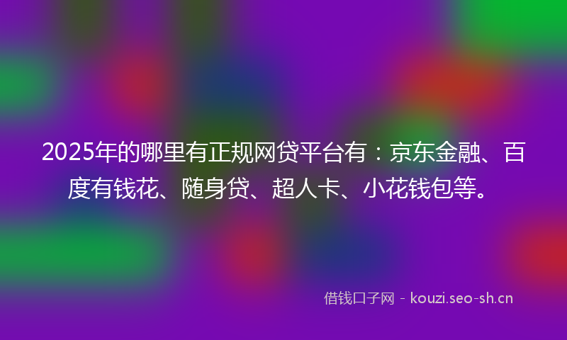 2025年的哪里有正规网贷平台有：京东金融、百度有钱花、随身贷、超人卡、小花钱包等。