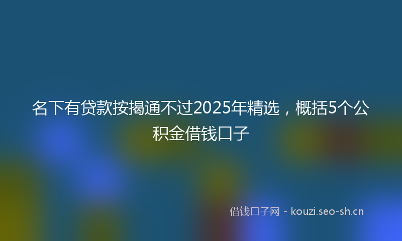名下有贷款按揭通不过2025年精选，概括5个公积金借钱口子