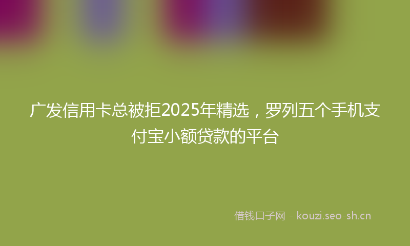 广发信用卡总被拒2025年精选，罗列五个手机支付宝小额贷款的平台