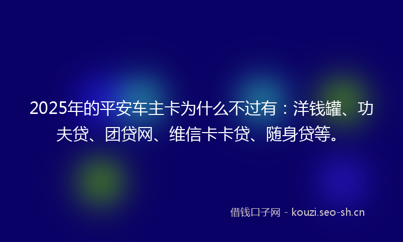 2025年的平安车主卡为什么不过有：洋钱罐、功夫贷、团贷网、维信卡卡贷、随身贷等。